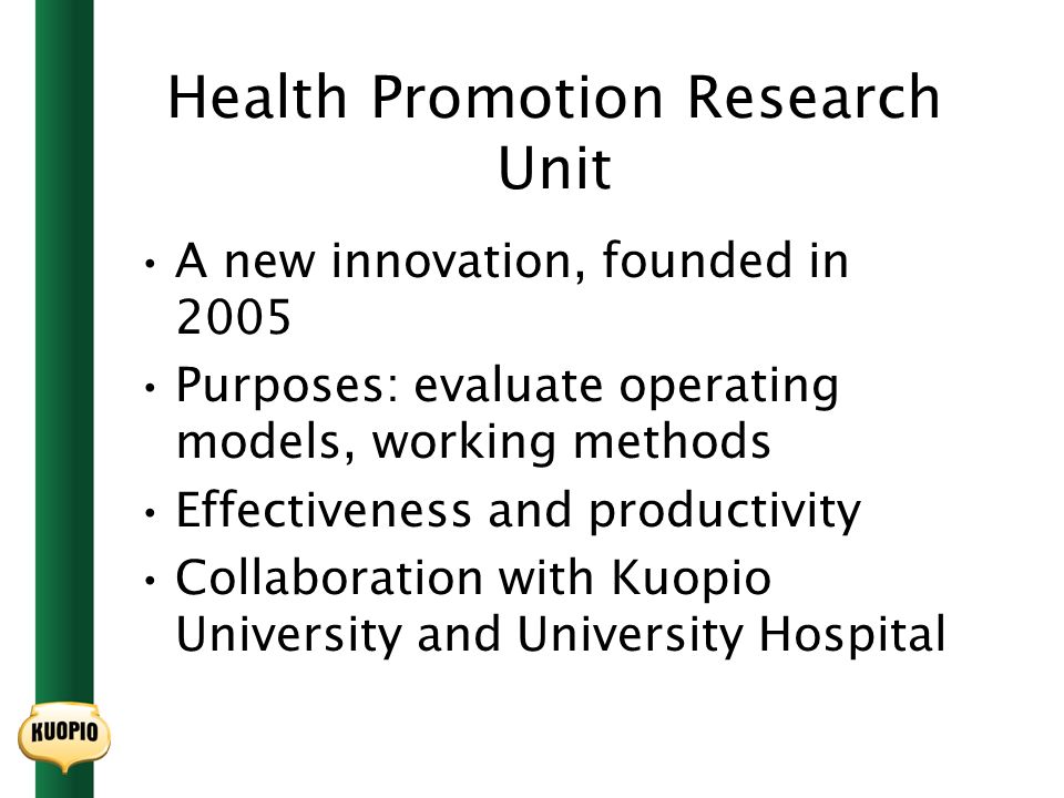 Health Promotion Research Unit A new innovation, founded in 2005 Purposes: evaluate operating models, working methods Effectiveness and productivity Collaboration with Kuopio University and University Hospital