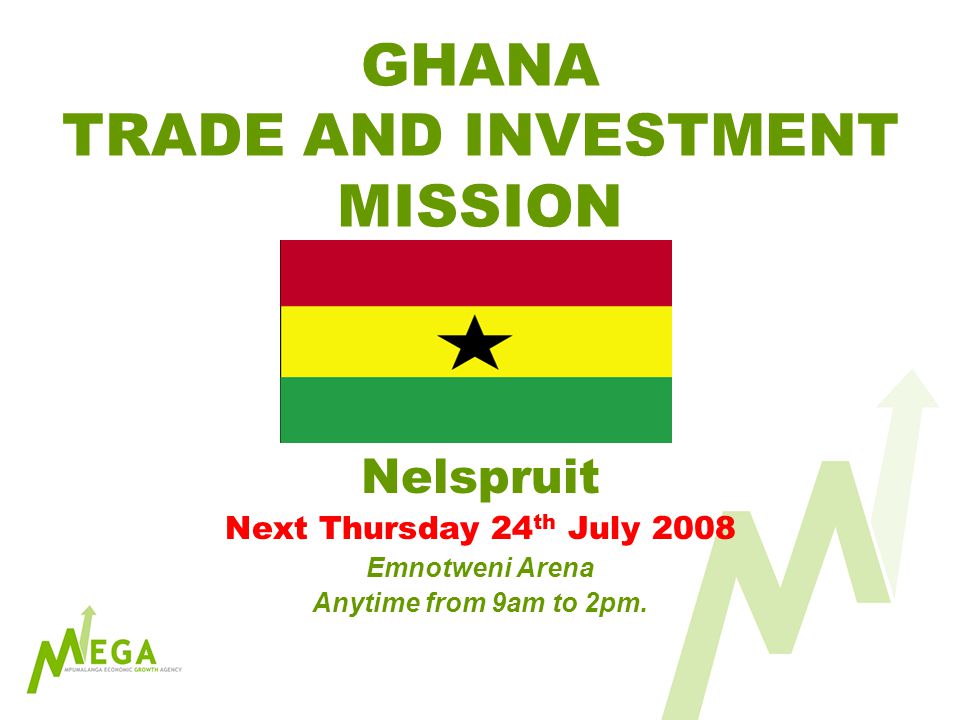 GHANA TRADE AND INVESTMENT MISSION Nelspruit Next Thursday 24 th July 2008 Emnotweni Arena Anytime from 9am to 2pm.