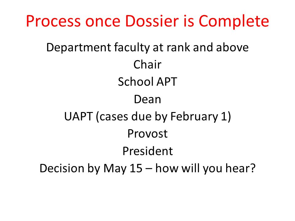 Process once Dossier is Complete Department faculty at rank and above Chair School APT Dean UAPT (cases due by February 1) Provost President Decision by May 15 – how will you hear