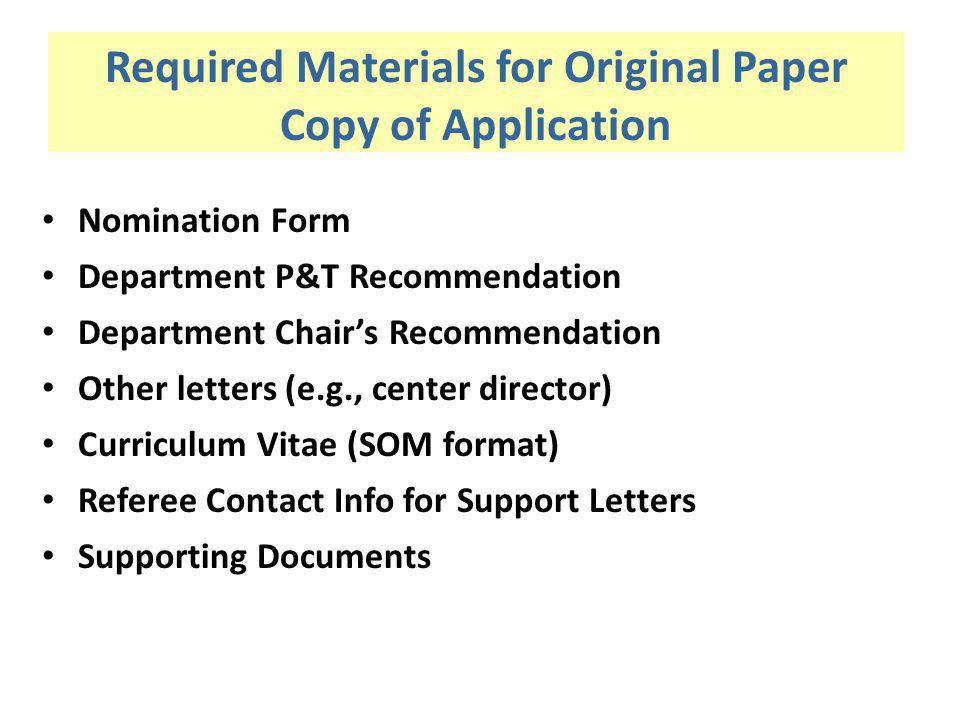 Required Materials for Original Paper Copy of Application Nomination Form Department P&T Recommendation Department Chairs Recommendation Other letters (e.g., center director) Curriculum Vitae (SOM format) Referee Contact Info for Support Letters Supporting Documents
