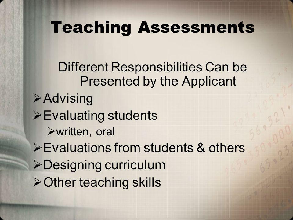 Teaching Assessments Different Responsibilities Can be Presented by the Applicant Advising Evaluating students written, oral Evaluations from students & others Designing curriculum Other teaching skills