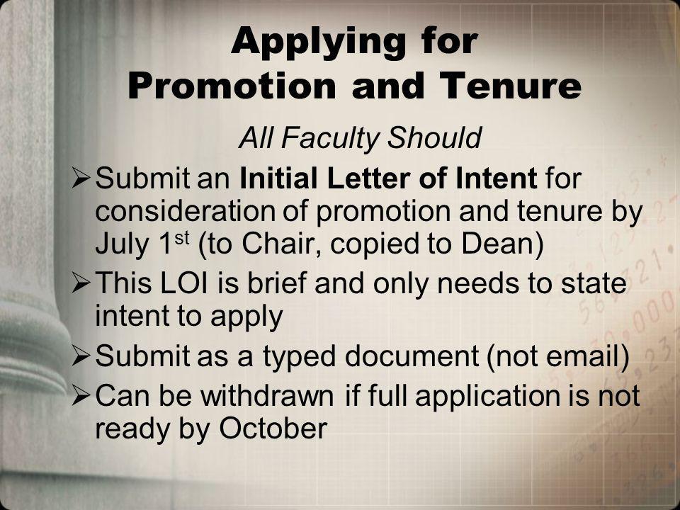 Applying for Promotion and Tenure All Faculty Should Submit an Initial Letter of Intent for consideration of promotion and tenure by July 1 st (to Chair, copied to Dean) This LOI is brief and only needs to state intent to apply Submit as a typed document (not  ) Can be withdrawn if full application is not ready by October