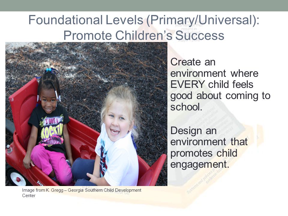 Foundational Levels (Primary/Universal): Promote Childrens Success Create an environment where EVERY child feels good about coming to school.
