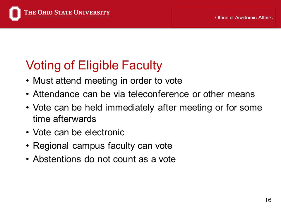 16 Voting of Eligible Faculty Must attend meeting in order to vote Attendance can be via teleconference or other means Vote can be held immediately after meeting or for some time afterwards Vote can be electronic Regional campus faculty can vote Abstentions do not count as a vote Office of Academic Affairs