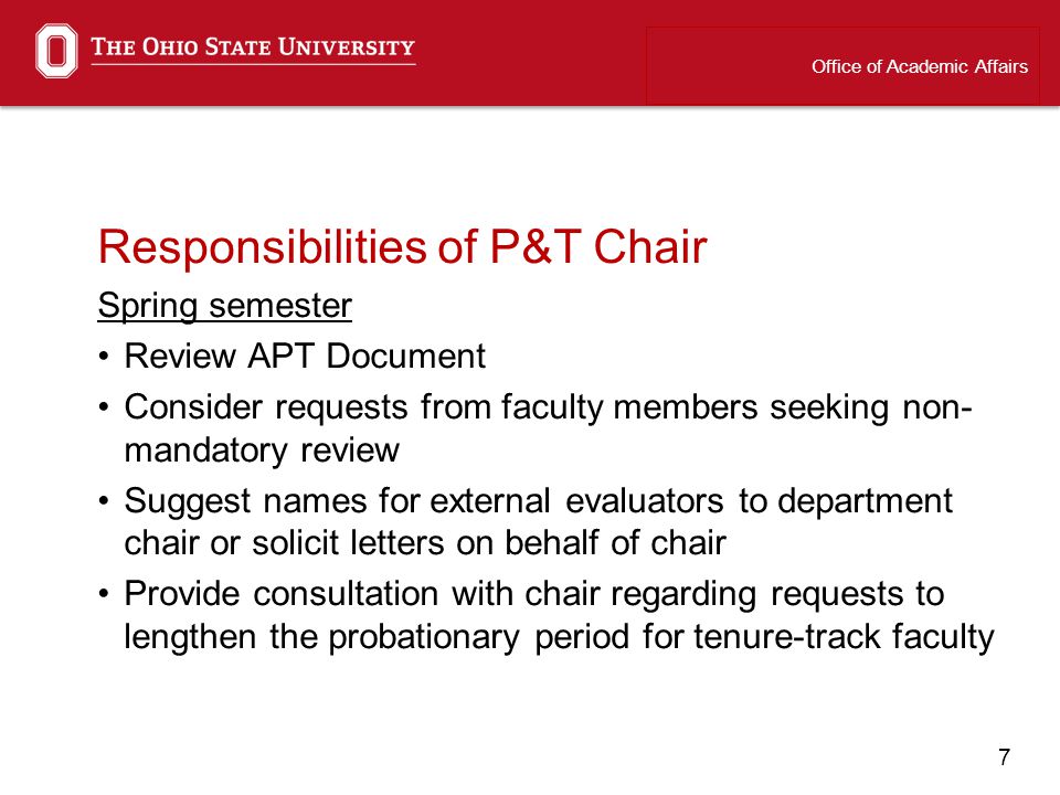 7 Responsibilities of P&T Chair Spring semester Review APT Document Consider requests from faculty members seeking non- mandatory review Suggest names for external evaluators to department chair or solicit letters on behalf of chair Provide consultation with chair regarding requests to lengthen the probationary period for tenure-track faculty Office of Academic Affairs