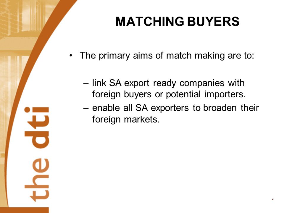 MATCHING BUYERS The primary aims of match making are to: –link SA export ready companies with foreign buyers or potential importers.