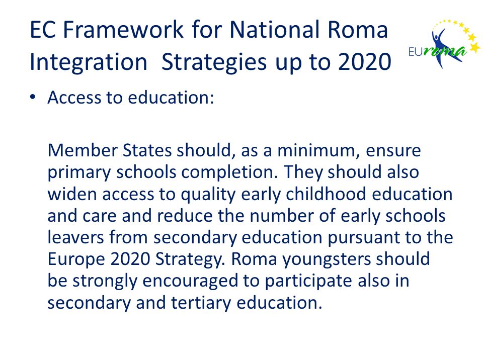 EC Framework for National Roma Integration Strategies up to 2020 Access to education: Member States should, as a minimum, ensure primary schools completion.