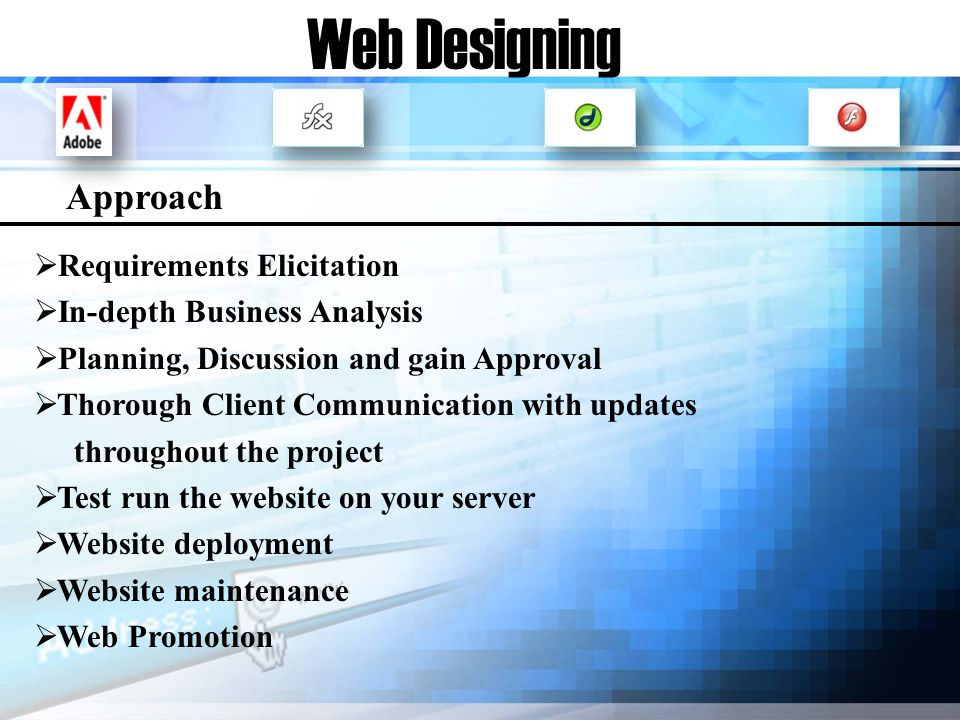 Web Designing Requirements Elicitation In-depth Business Analysis Planning, Discussion and gain Approval Thorough Client Communication with updates throughout the project Test run the website on your server Website deployment Website maintenance Web Promotion Approach