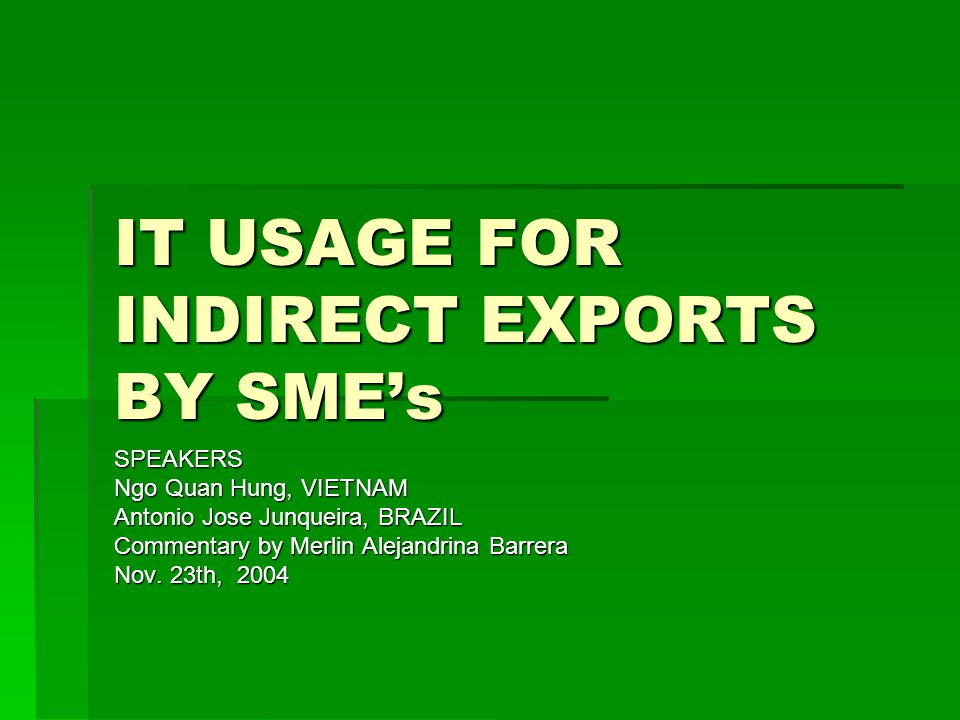 IT USAGE FOR INDIRECT EXPORTS BY SMEs SPEAKERS Ngo Quan Hung, VIETNAM Antonio Jose Junqueira, BRAZIL Commentary by Merlin Alejandrina Barrera Nov.