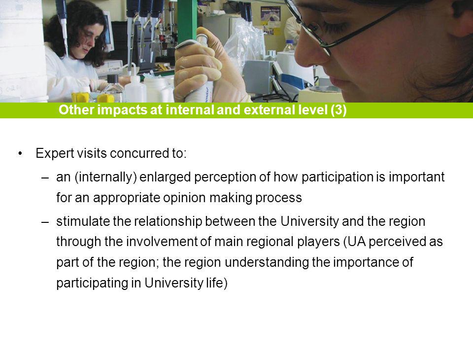 Expert visits concurred to: –an (internally) enlarged perception of how participation is important for an appropriate opinion making process –stimulate the relationship between the University and the region through the involvement of main regional players (UA perceived as part of the region; the region understanding the importance of participating in University life) Other impacts at internal and external level (3)