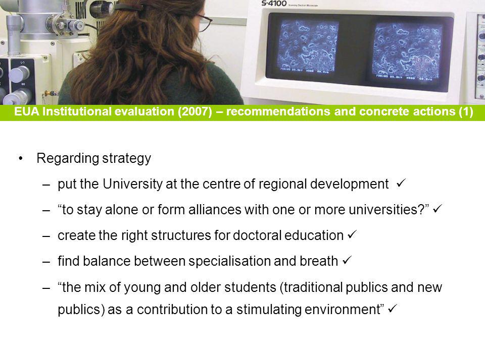 EUA Institutional evaluation (2007) – recommendations and concrete actions (1) Regarding strategy –put the University at the centre of regional development –to stay alone or form alliances with one or more universities.