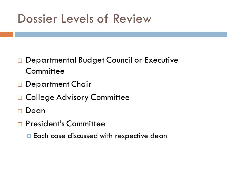 Dossier Levels of Review Departmental Budget Council or Executive Committee Department Chair College Advisory Committee Dean Presidents Committee Each case discussed with respective dean