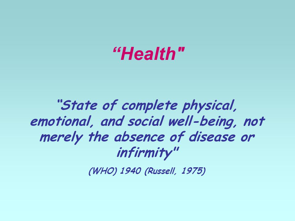 Health State of complete physical, emotional, and social well-being, not merely the absence of disease or infirmity (WHO) 1940 (Russell, 1975)