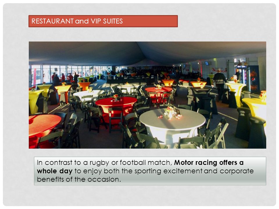 RESTAURANT and VIP SUITES In contrast to a rugby or football match, Motor racing offers a whole day to enjoy both the sporting excitement and corporate benefits of the occasion.