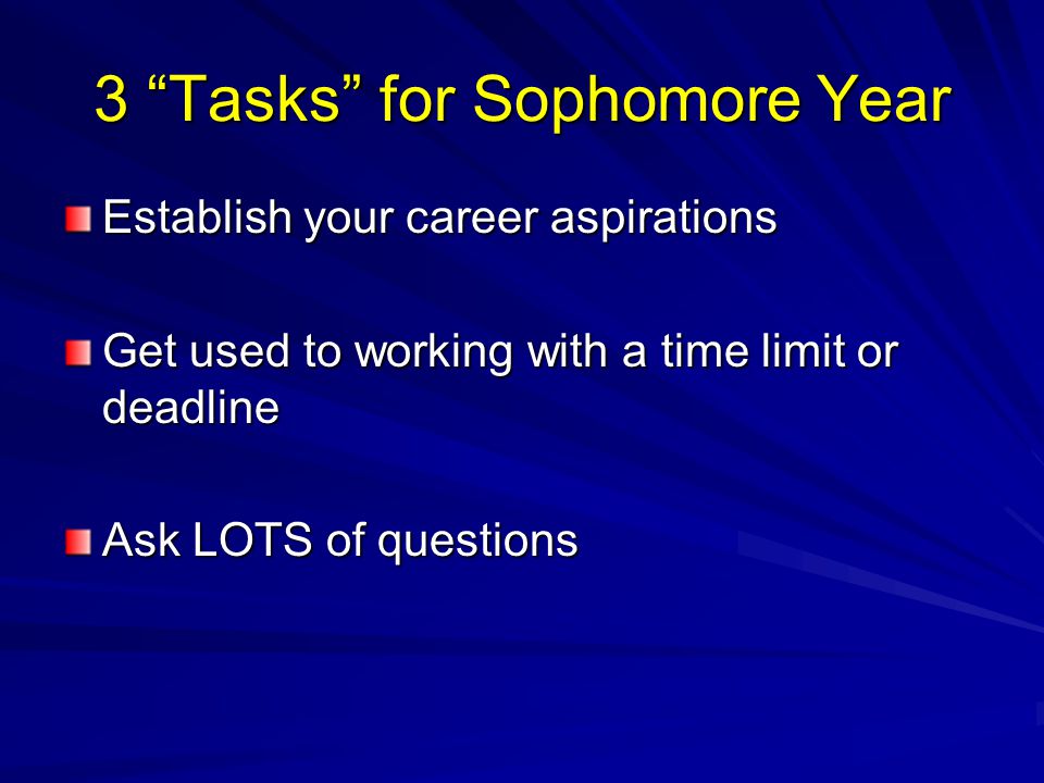 3 Tasks for Sophomore Year Establish your career aspirations Get used to working with a time limit or deadline Ask LOTS of questions