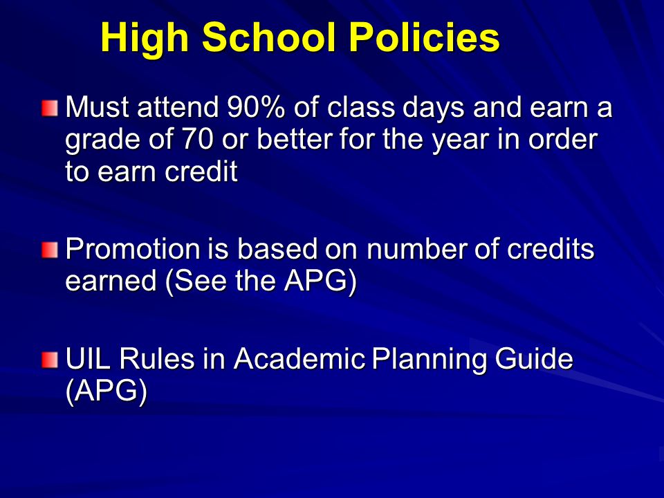 High School Policies Must attend 90% of class days and earn a grade of 70 or better for the year in order to earn credit Promotion is based on number of credits earned (See the APG) UIL Rules in Academic Planning Guide (APG)