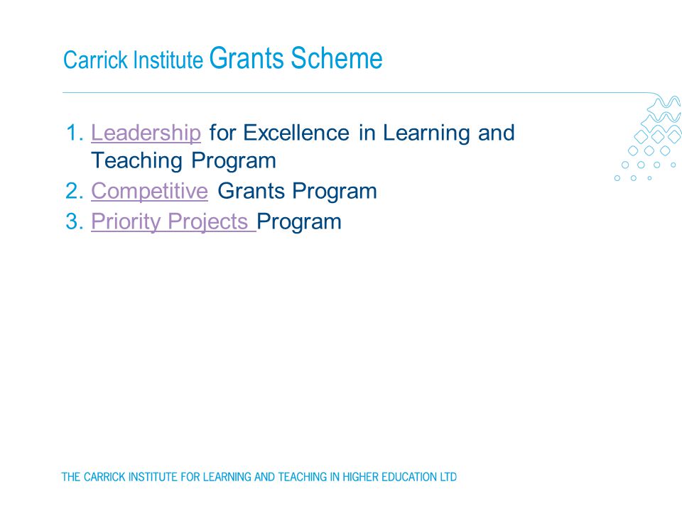 Carrick Institute Grants Scheme 1.Leadership for Excellence in Learning and Teaching ProgramLeadership 2.Competitive Grants ProgramCompetitive 3.Priority Projects ProgramPriority Projects