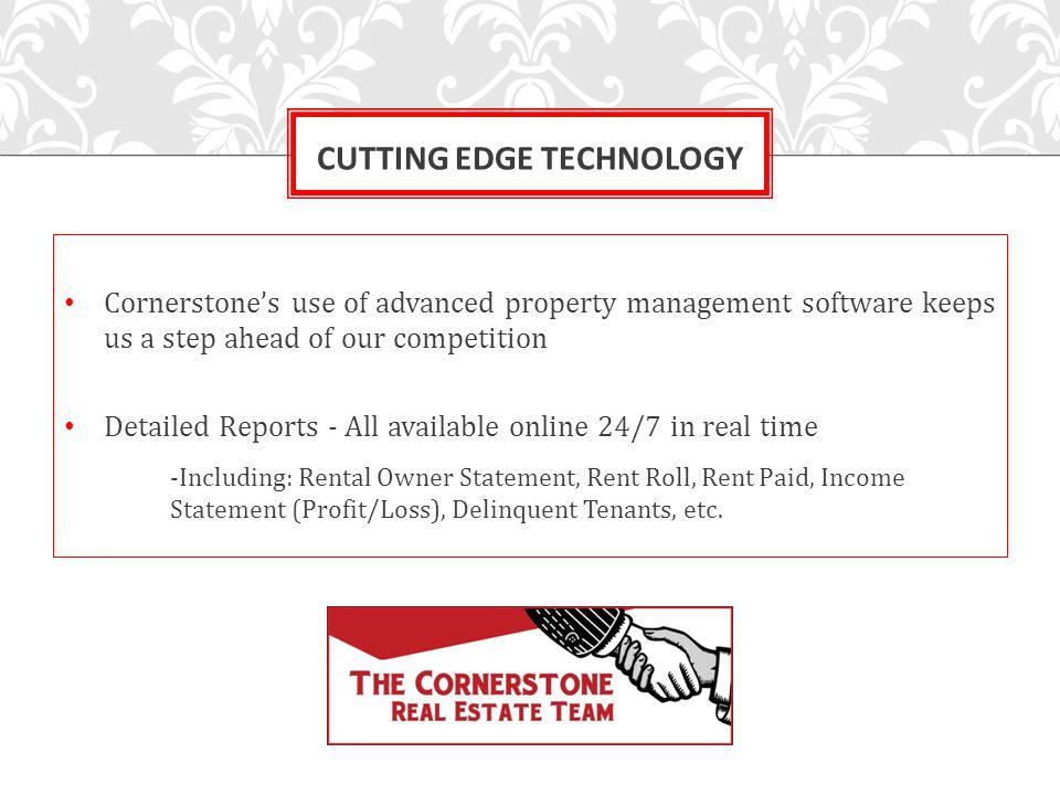 Cornerstones use of advanced property management software keeps us a step ahead of our competition Detailed Reports - All available online 24/7 in real time -Including: Rental Owner Statement, Rent Roll, Rent Paid, Income Statement (Profit/Loss), Delinquent Tenants, etc.