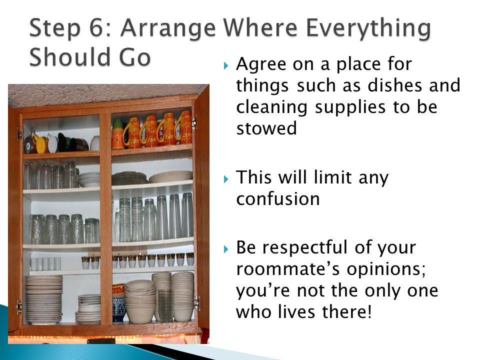 Agree on a place for things such as dishes and cleaning supplies to be stowed This will limit any confusion Be respectful of your roommates opinions; youre not the only one who lives there!