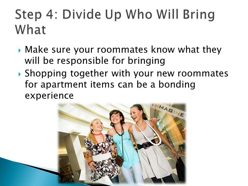 Make sure your roommates know what they will be responsible for bringing Shopping together with your new roommates for apartment items can be a bonding experience