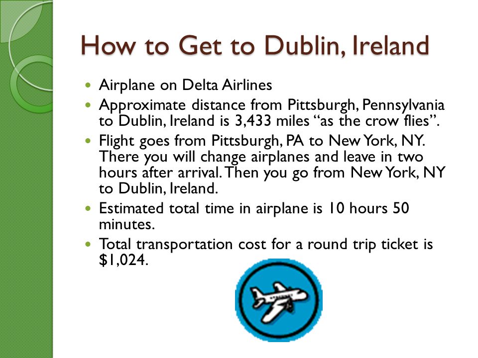 How to Get to Dublin, Ireland Airplane on Delta Airlines Approximate distance from Pittsburgh, Pennsylvania to Dublin, Ireland is 3,433 miles as the crow flies.