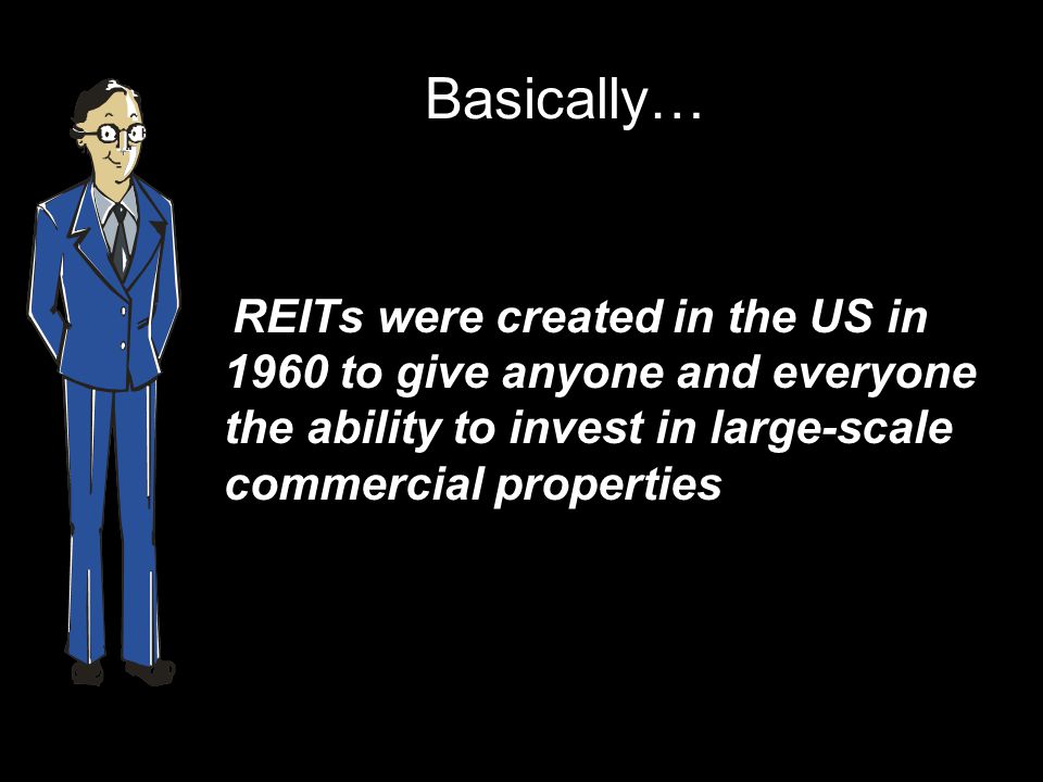 Basically… REITs were created in the US in 1960 to give anyone and everyone the ability to invest in large-scale commercial properties