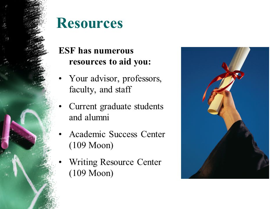 Resources ESF has numerous resources to aid you: Your advisor, professors, faculty, and staff Current graduate students and alumni Academic Success Center (109 Moon) Writing Resource Center (109 Moon)