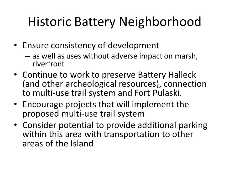 Historic Battery Neighborhood Ensure consistency of development – as well as uses without adverse impact on marsh, riverfront Continue to work to preserve Battery Halleck (and other archeological resources), connection to multi-use trail system and Fort Pulaski.