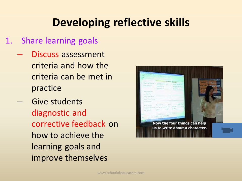Developing reflective skills 1.Share learning goals – Discuss assessment criteria and how the criteria can be met in practice – Give students diagnostic and corrective feedback on how to achieve the learning goals and improve themselves