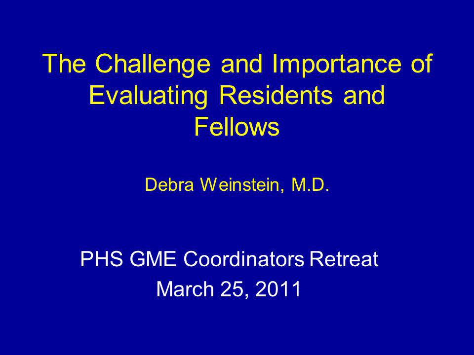 The Challenge and Importance of Evaluating Residents and Fellows Debra Weinstein, M.D.