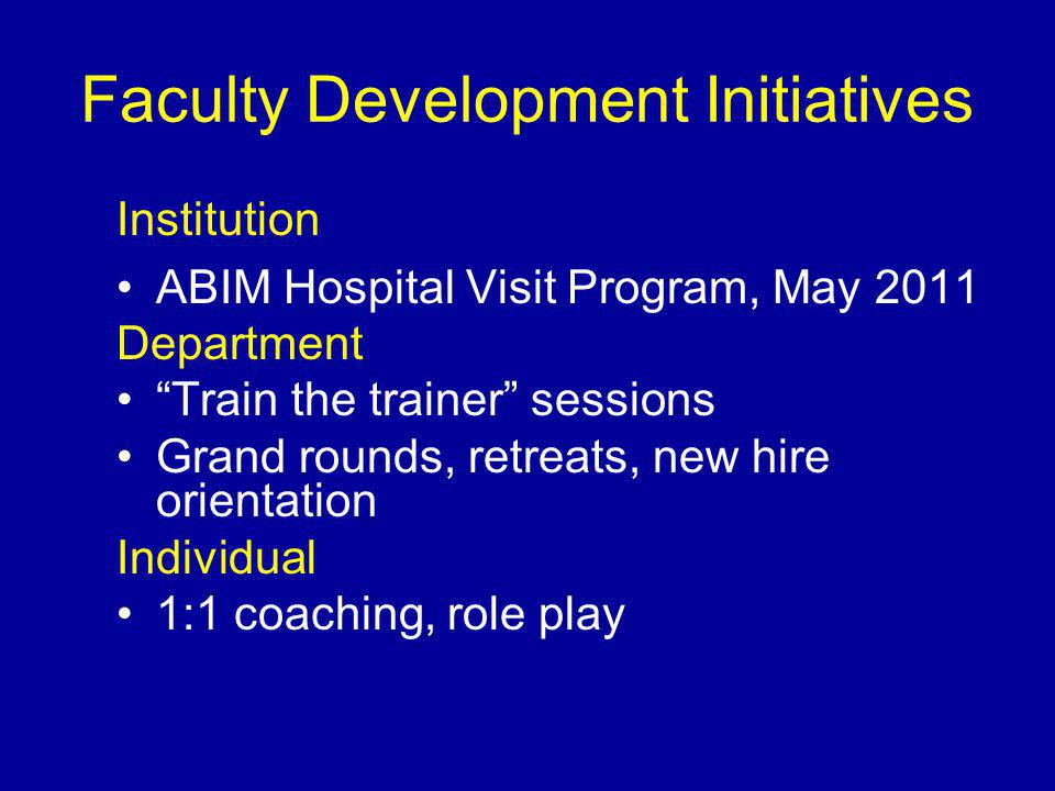Faculty Development Initiatives Institution ABIM Hospital Visit Program, May 2011 Department Train the trainer sessions Grand rounds, retreats, new hire orientation Individual 1:1 coaching, role play