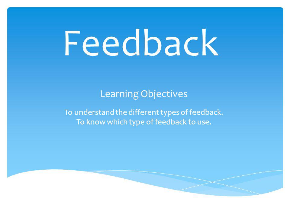 Feedback Learning Objectives To understand the different types of feedback.
