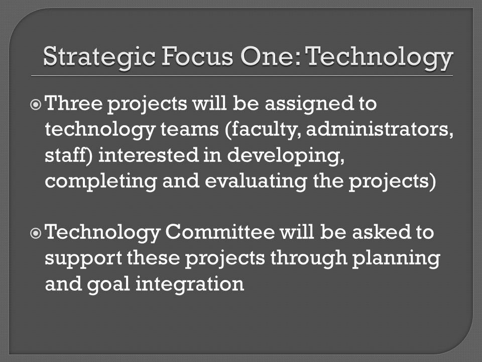 Three projects will be assigned to technology teams (faculty, administrators, staff) interested in developing, completing and evaluating the projects) Technology Committee will be asked to support these projects through planning and goal integration
