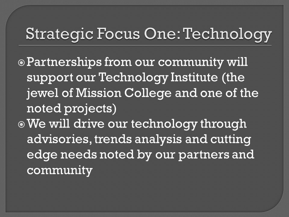 Partnerships from our community will support our Technology Institute (the jewel of Mission College and one of the noted projects) We will drive our technology through advisories, trends analysis and cutting edge needs noted by our partners and community