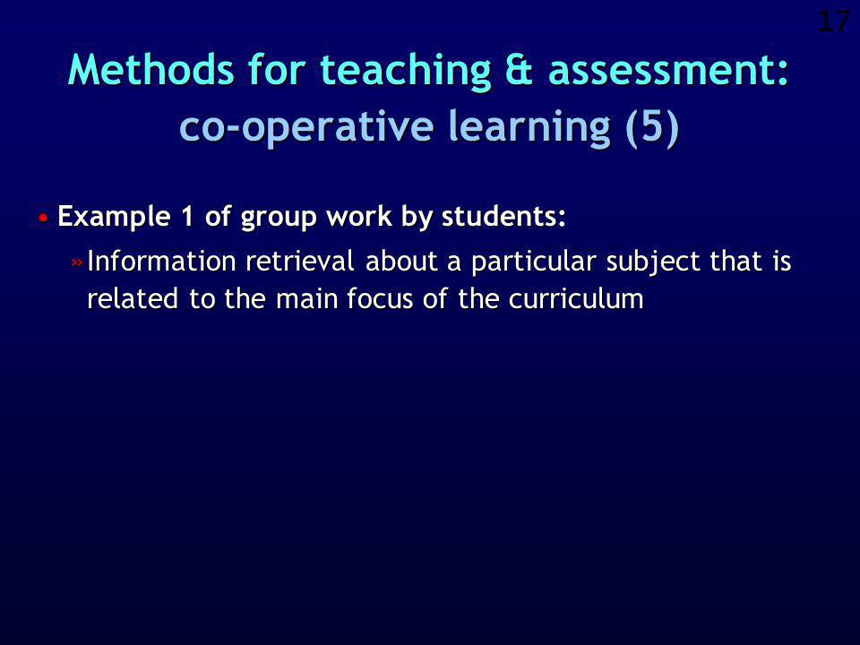 16 Methods for teaching & assessment: co-operative learning (4) The co-ordination of the group work is organised by the group members as an exercise in management and democracy.The co-ordination of the group work is organised by the group members as an exercise in management and democracy.