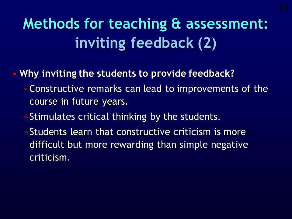 33 Methods for teaching & assessment: inviting feedback (1) Each student is formally invited to provide some critical but constructive feedback on any aspect of the course, such as:Each student is formally invited to provide some critical but constructive feedback on any aspect of the course, such as: »contents, coverage, illustrations, subjects »assignments, tasks, exercises »bibliography, recommended reading »the WWW site for the course »the educational methods applied »…