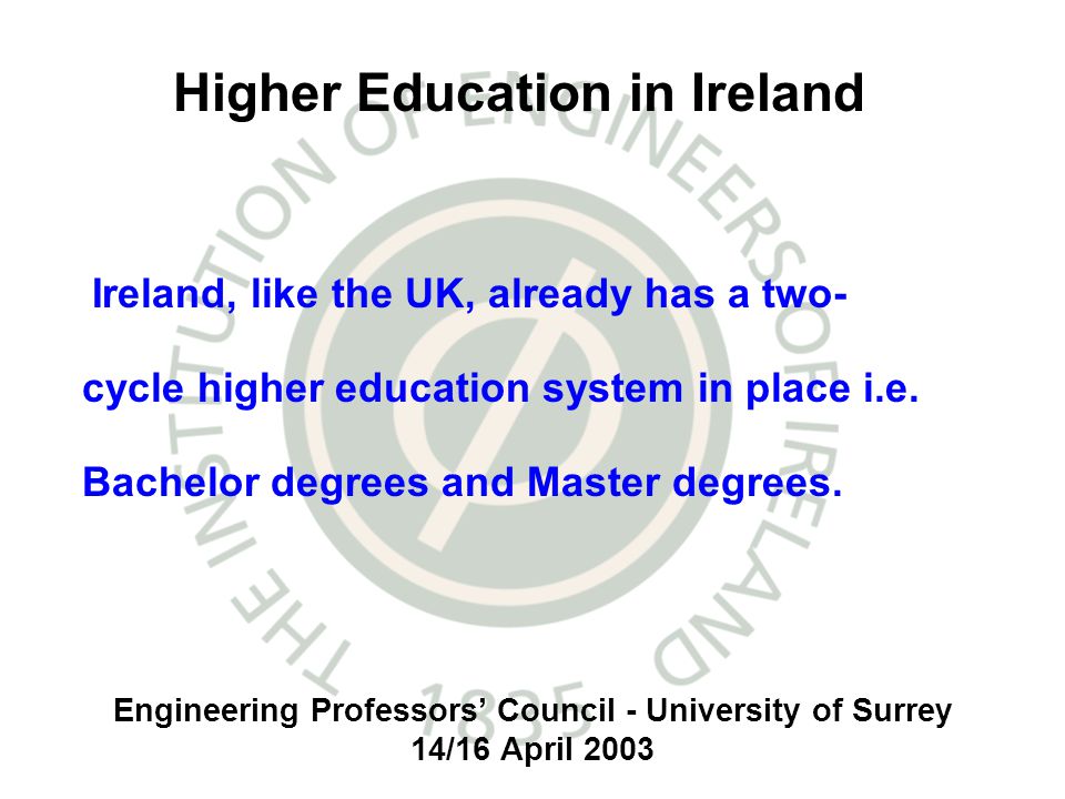 Engineering Professors Council - University of Surrey 14/16 April 2003 Higher Education in Ireland Ireland, like the UK, already has a two- cycle higher education system in place i.e.