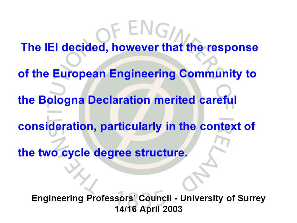 Engineering Professors Council - University of Surrey 14/16 April 2003 The IEI decided, however that the response of the European Engineering Community to the Bologna Declaration merited careful consideration, particularly in the context of the two cycle degree structure.