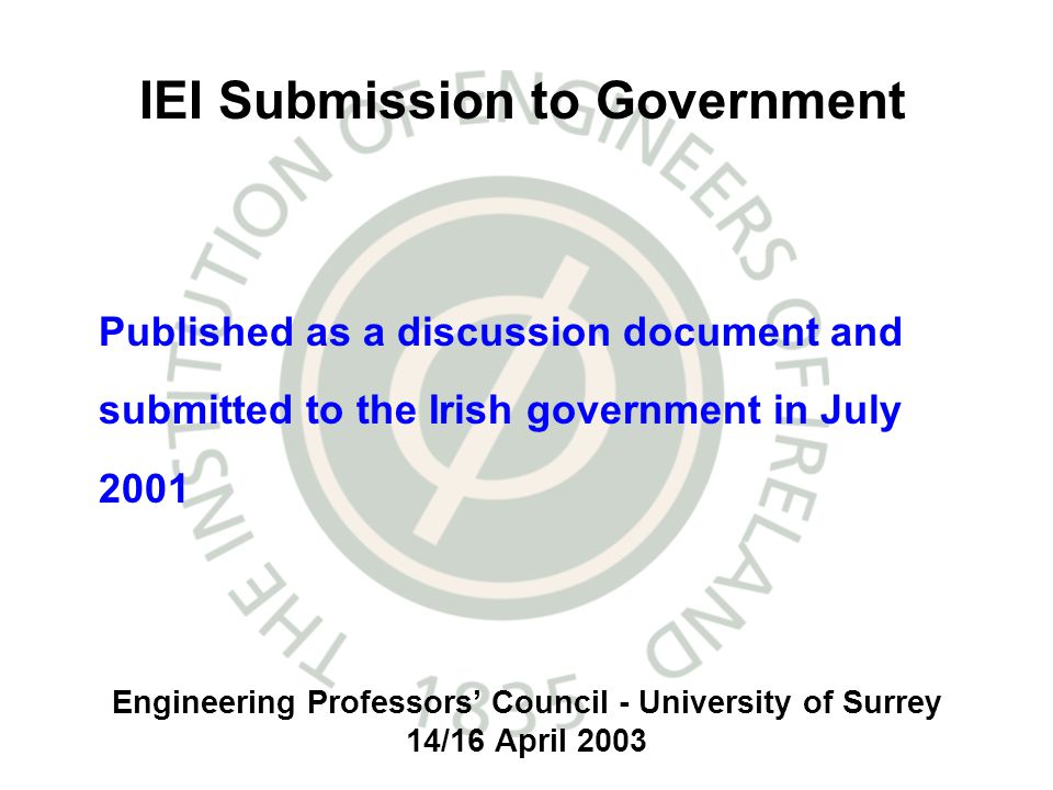 Engineering Professors Council - University of Surrey 14/16 April 2003 Published as a discussion document and submitted to the Irish government in July 2001 IEI Submission to Government