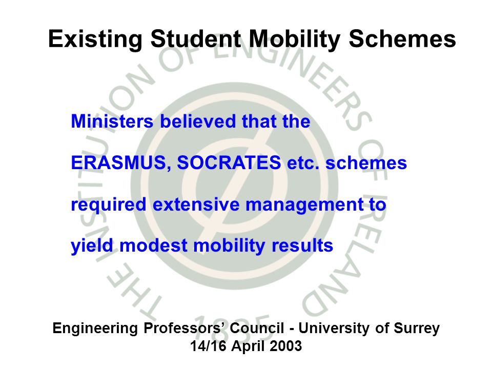 Engineering Professors Council - University of Surrey 14/16 April 2003 Existing Student Mobility Schemes Ministers believed that the ERASMUS, SOCRATES etc.