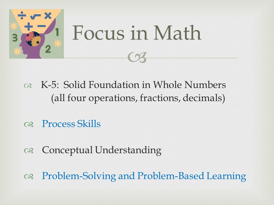 K-5: Solid Foundation in Whole Numbers (all four operations, fractions, decimals) Process Skills Conceptual Understanding Problem-Solving and Problem-Based Learning Focus in Math