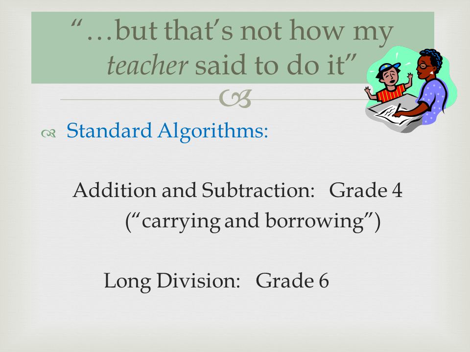 Standard Algorithms: Addition and Subtraction: Grade 4 (carrying and borrowing) Long Division: Grade 6 …but thats not how my teacher said to do it