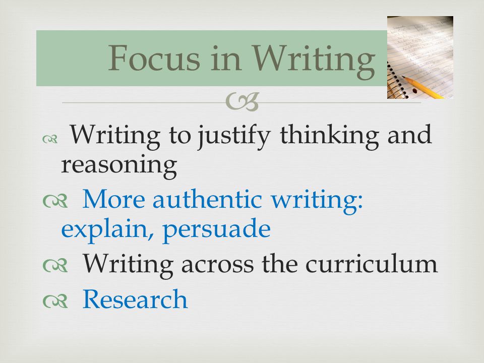 Writing to justify thinking and reasoning More authentic writing: explain, persuade Writing across the curriculum Research Focus in Writing