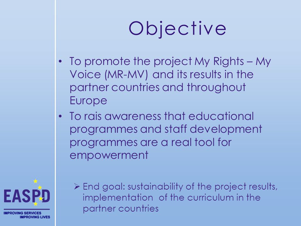 Objective To promote the project My Rights – My Voice (MR-MV) and its results in the partner countries and throughout Europe To rais awareness that educational programmes and staff development programmes are a real tool for empowerment End goal: sustainability of the project results, implementation of the curriculum in the partner countries