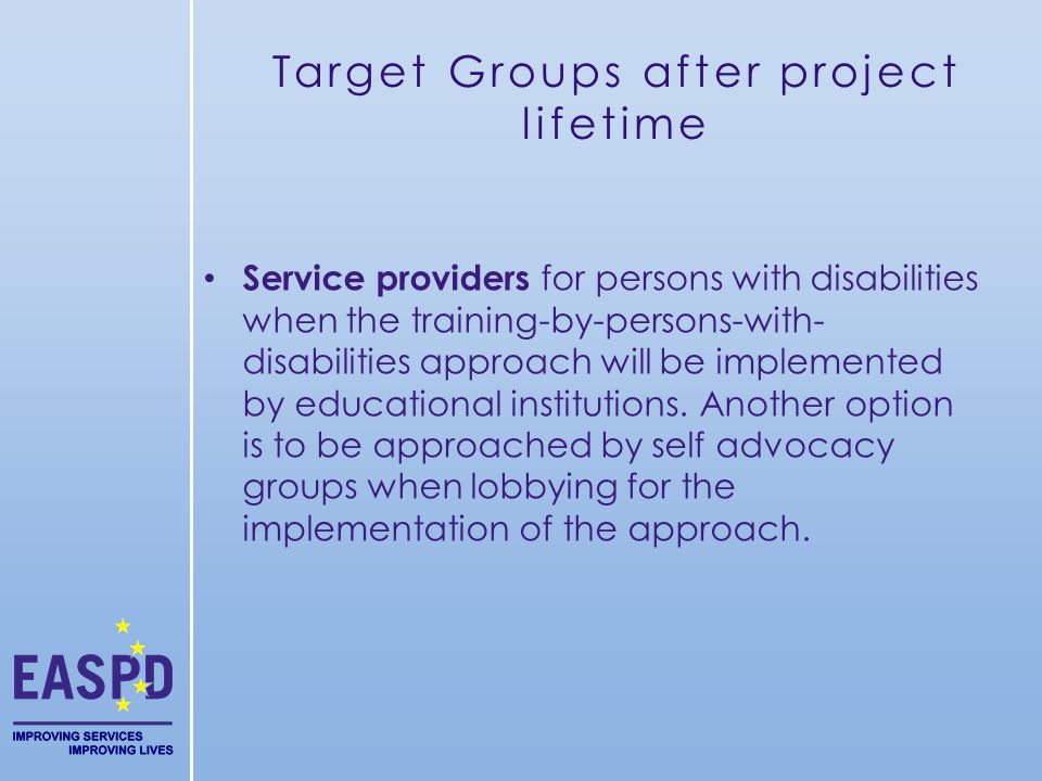 Target Groups after project lifetime Service providers for persons with disabilities when the training-by-persons-with- disabilities approach will be implemented by educational institutions.