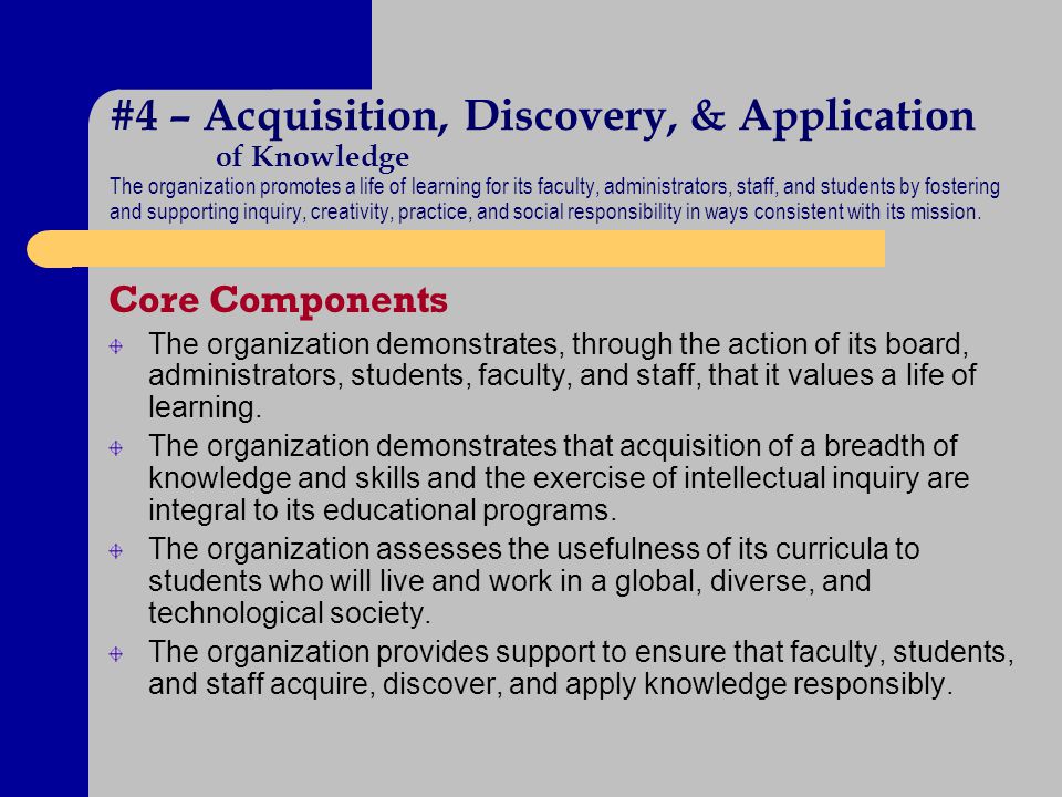 #4 – Acquisition, Discovery, & Application of Knowledge The organization promotes a life of learning for its faculty, administrators, staff, and students by fostering and supporting inquiry, creativity, practice, and social responsibility in ways consistent with its mission.