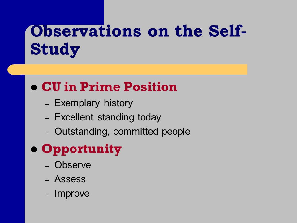 Observations on the Self- Study CU in Prime Position – Exemplary history – Excellent standing today – Outstanding, committed people Opportunity – Observe – Assess – Improve
