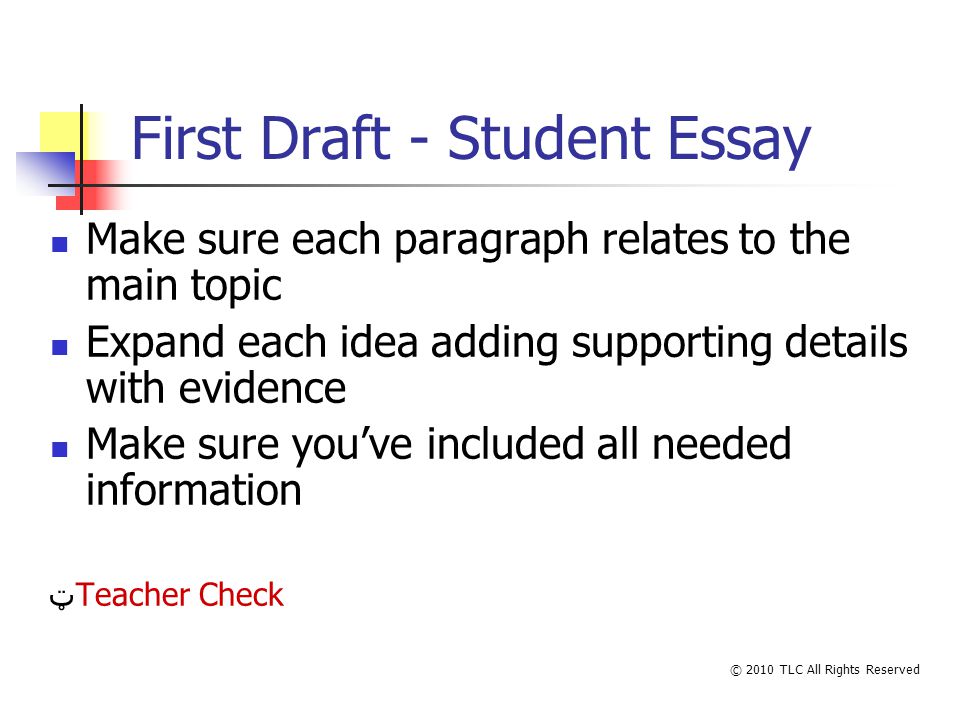 First Draft - Student Essay Make sure each paragraph relates to the main topic Expand each idea adding supporting details with evidence Make sure youve included all needed information ټTeacher Check © 2010 TLC All Rights Reserved