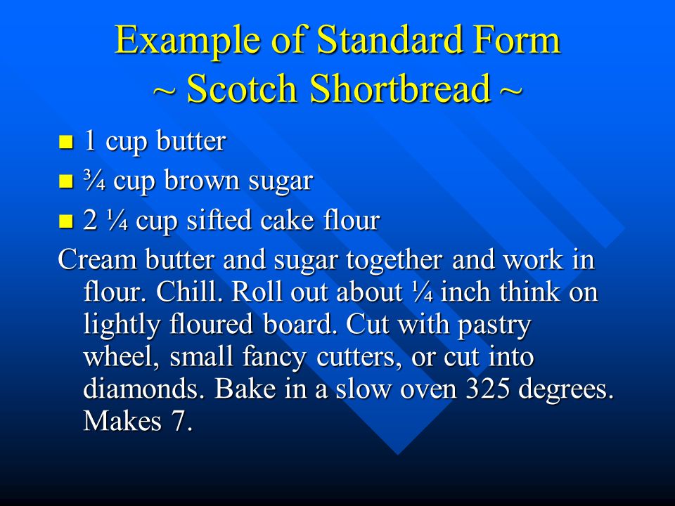 Example of Standard Form ~ Scotch Shortbread ~ 1 cup butter 1 cup butter ¾ cup brown sugar ¾ cup brown sugar 2 ¼ cup sifted cake flour 2 ¼ cup sifted cake flour Cream butter and sugar together and work in flour.
