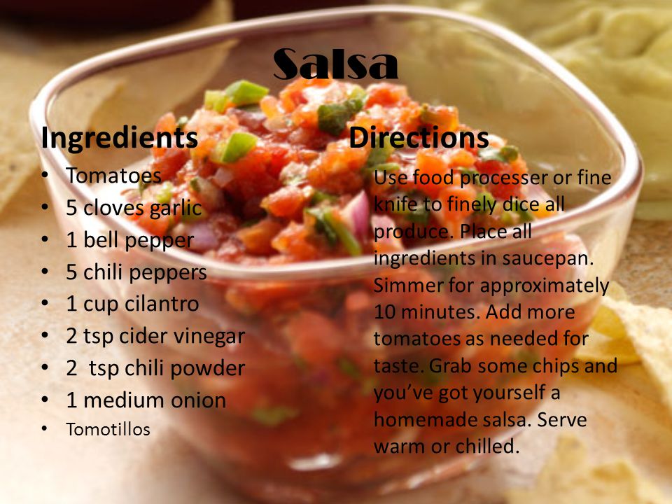 Salsa Ingredients Tomatoes 5 cloves garlic 1 bell pepper 5 chili peppers 1 cup cilantro 2 tsp cider vinegar 2 tsp chili powder 1 medium onion Tomotillos Directions Use food processer or fine knife to finely dice all produce.